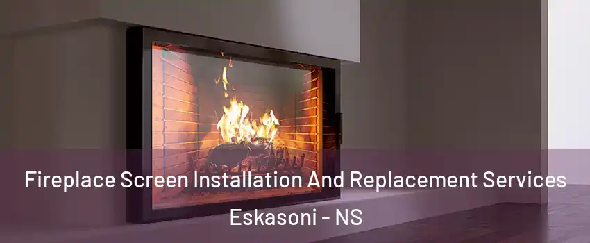 Fireplace Screen Installation And Replacement Services Eskasoni - NS